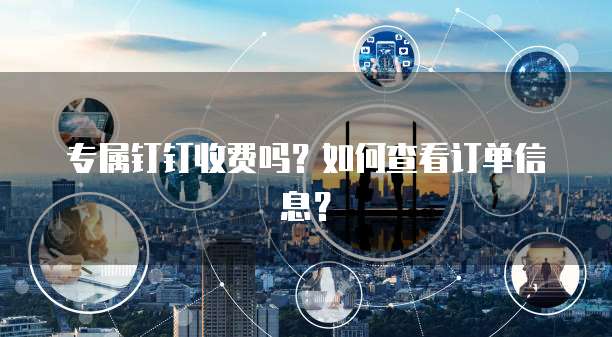 专属钉钉收费吗?如何查看订单信息?