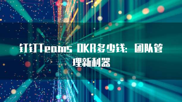 钉钉Teams OKR多少钱:团队管理新利器