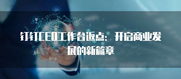 钉钉CEO工作台返点：开启商业发展的新篇章