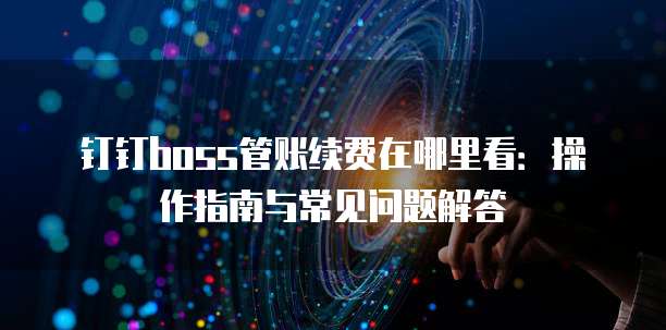 钉钉boss管账续费在哪里看:操作指南与常见问题解答
