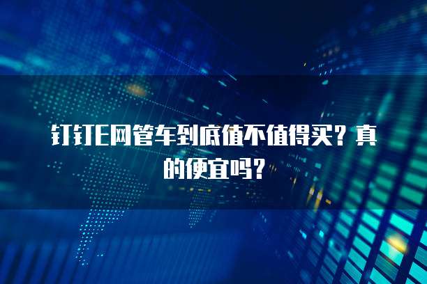 钉钉E网管车到底值不值得买？真的便宜吗？