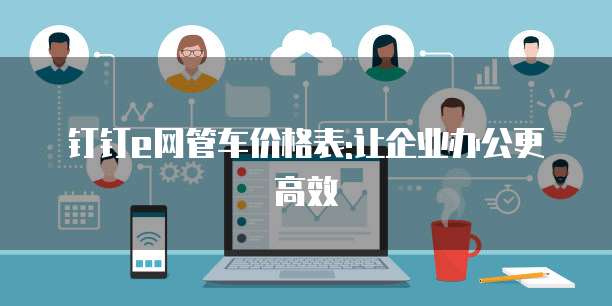 钉钉e网管车价格表:让企业办公更高效
