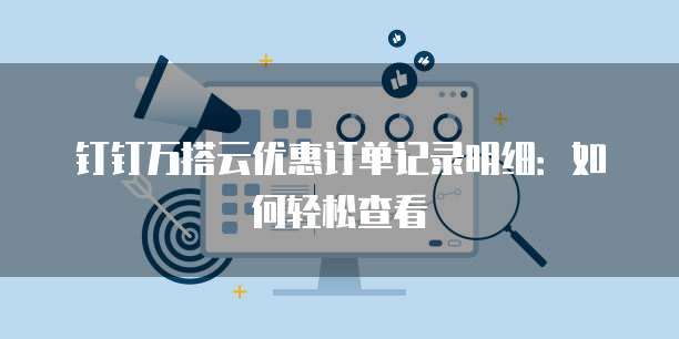 钉钉万搭云优惠订单记录明细:如何轻松查看