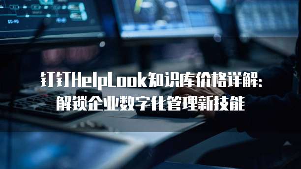 钉钉HelpLook知识库价格详解:解锁企业数字化管理新技能