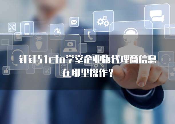 钉钉51cto学堂企业版代理商信息在哪里操作?