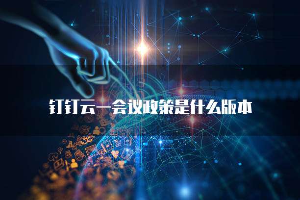 钉钉云一会议政策是什么版本