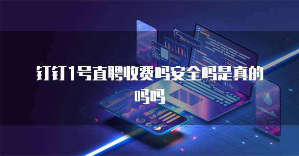钉钉1号直聘收费吗安全吗是真的吗吗