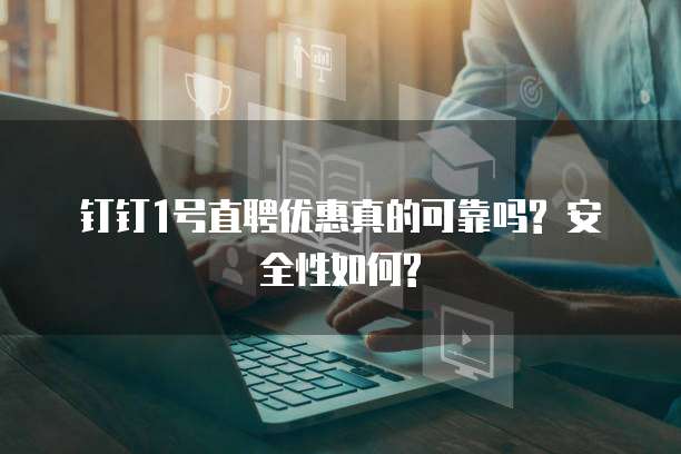 钉钉1号直聘优惠真的可靠吗? 安全性如何?
