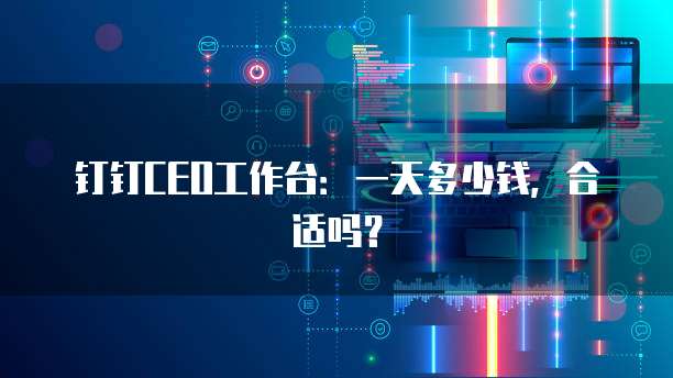 钉钉CEO工作台:一天多少钱,合适吗?