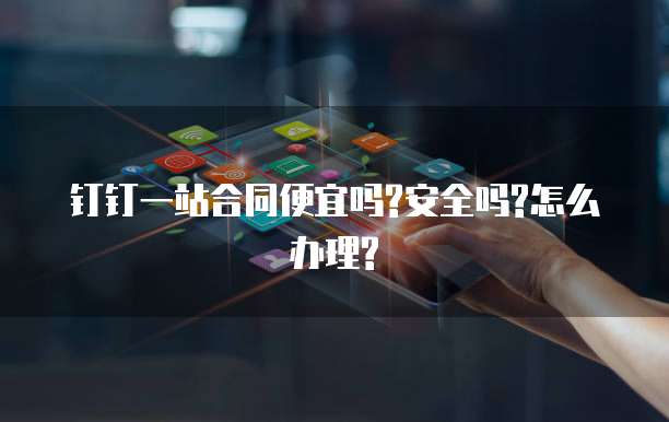 钉钉一站合同便宜吗?安全吗?怎么办理?