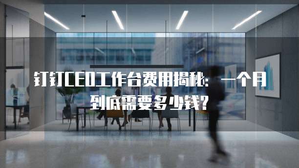钉钉CEO工作台费用揭秘:一个月到底需要多少钱?