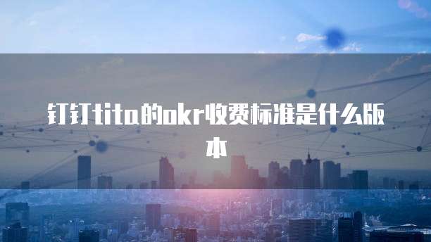 钉钉tita的okr收费标准是什么版本
