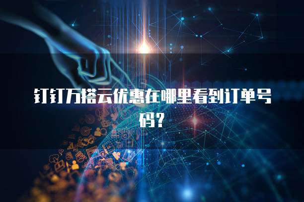 钉钉万搭云优惠在哪里看到订单号码？