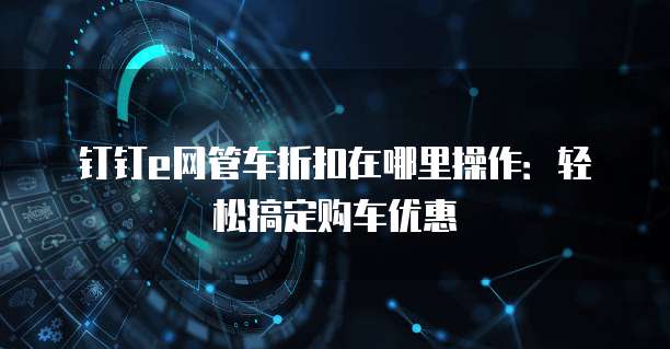 钉钉e网管车折扣在哪里操作：轻松搞定购车优惠