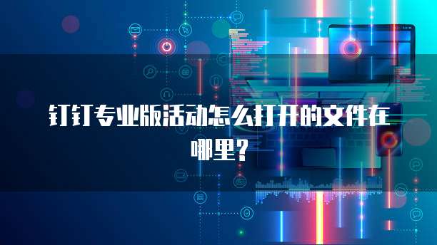 钉钉专业版活动怎么打开的文件在哪里?