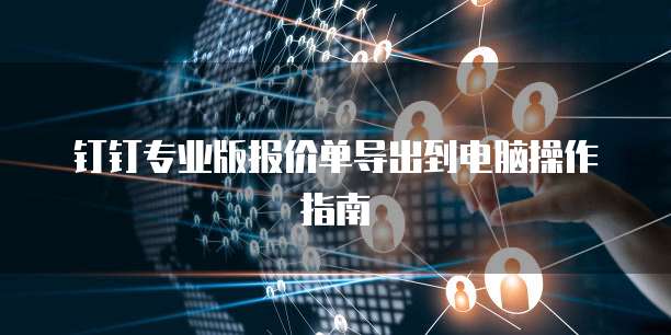 钉钉专业版报价单导出到电脑操作指南