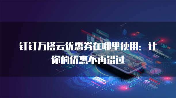 钉钉万搭云优惠券在哪里使用：让你的优惠不再错过