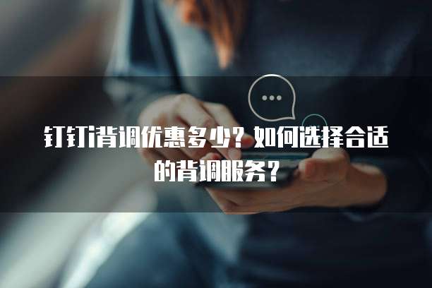 钉钉i背调优惠多少？如何选择合适的背调服务？