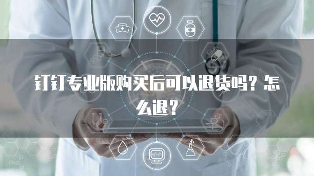 钉钉专业版购买后可以退货吗?怎么退?