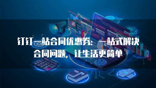 钉钉一站合同优惠券：一站式解决合同问题，让生活更简单