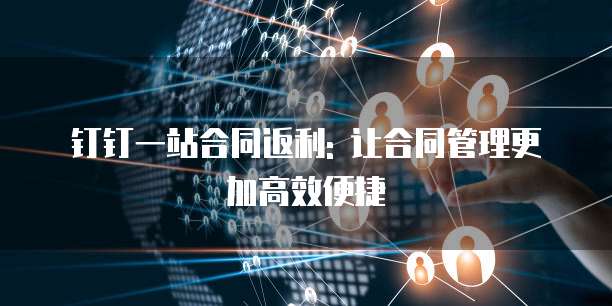 钉钉一站合同返利: 让合同管理更加高效便捷