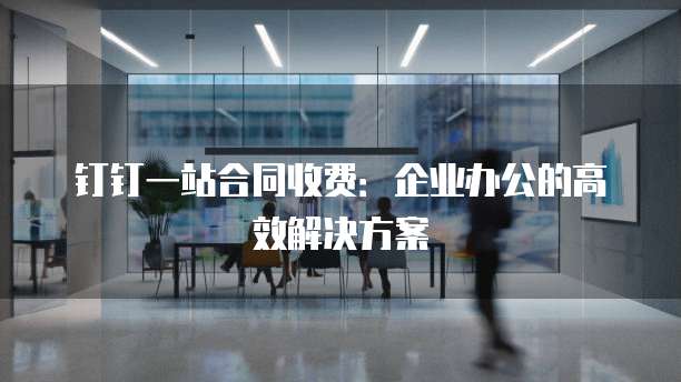 钉钉一站合同收费：企业办公的高效解决方案