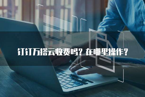钉钉万搭云收费吗？在哪里操作？