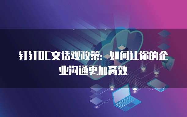 钉钉OC文话观政策:如何让你的企业沟通更加高效