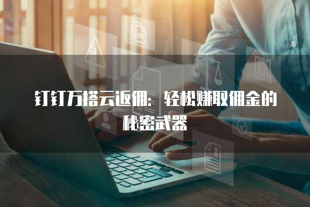 钉钉万搭云返佣：轻松赚取佣金的秘密武器