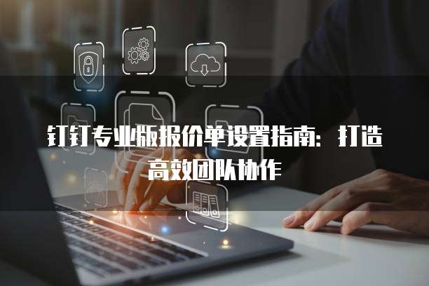 钉钉专业版报价单设置指南:打造高效团队协作