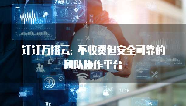 钉钉万搭云: 不收费但安全可靠的团队协作平台