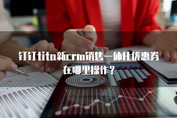 钉钉tita新crm销售一体化优惠券在哪里操作？
