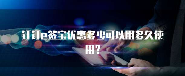 钉钉e签宝优惠多少可以用多久使用?