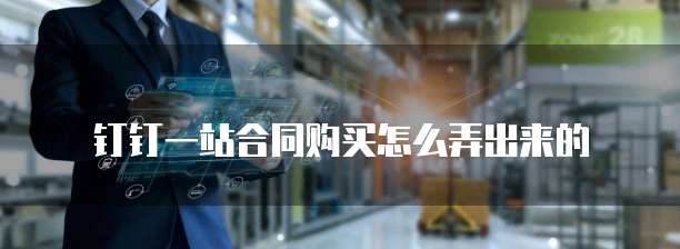 钉钉一站合同购买怎么弄出来的
