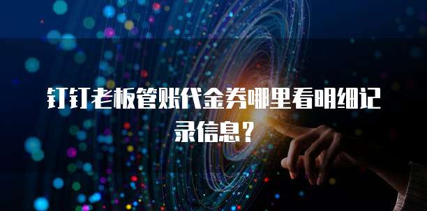 钉钉老板管账代金券哪里看明细记录信息?