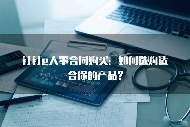 钉钉e人事合同购买：如何选购适合你的产品？