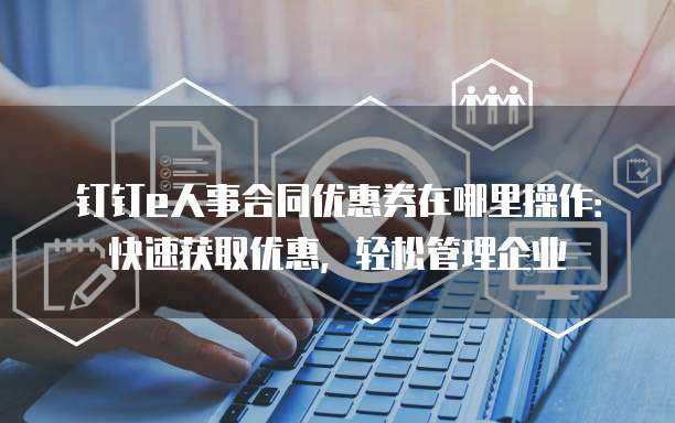 钉钉e人事合同优惠券在哪里操作：快速获取优惠，轻松管理企业