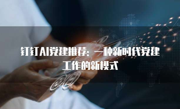 钉钉AI党建推荐: 一种新时代党建工作的新模式
