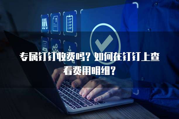 专属钉钉收费吗？如何在钉钉上查看费用明细？