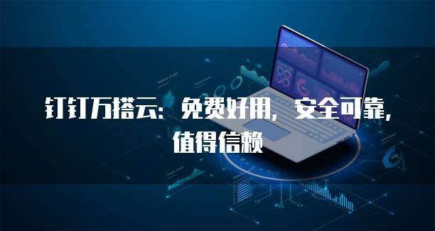 钉钉万搭云:免费好用,安全可靠,值得信赖