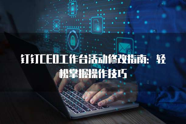 钉钉CEO工作台活动修改指南:轻松掌握操作技巧