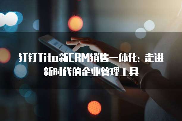 钉钉Tita新CRM销售一体化: 走进新时代的企业管理工具