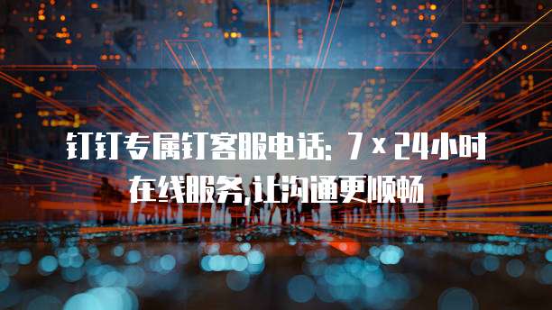 钉钉专属钉客服电话: 7&times;24小时在线服务,让沟通更顺畅