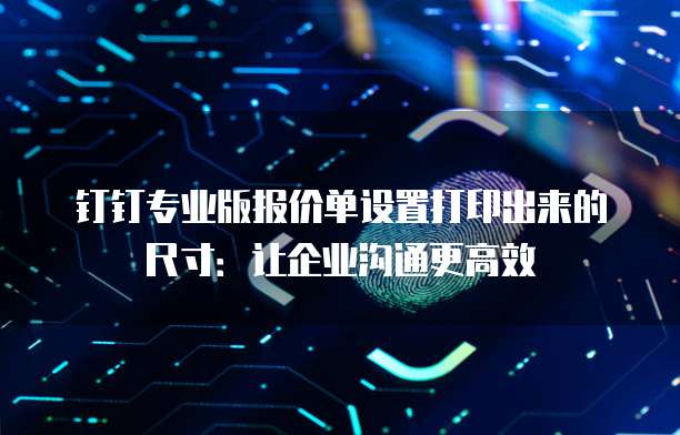 钉钉专业版报价单设置打印出来的尺寸：让企业沟通更高效