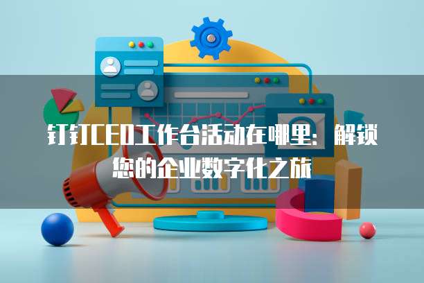 钉钉CEO工作台活动在哪里：解锁您的企业数字化之旅