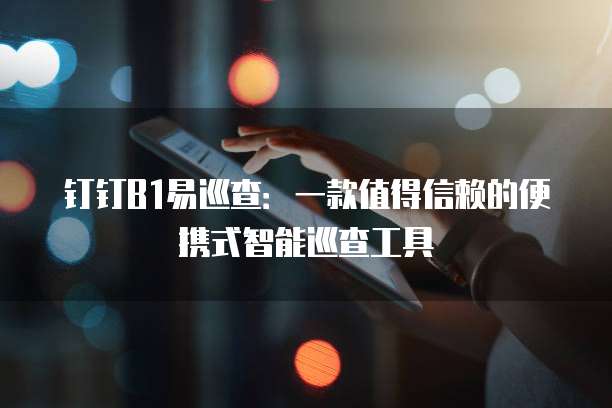 钉钉B1易巡查:一款值得信赖的便携式智能巡查工具