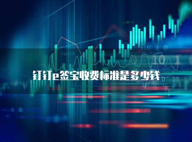 钉钉e签宝收费标准是多少钱