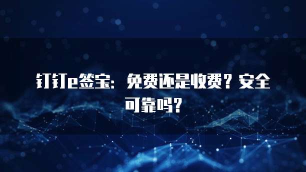 钉钉e签宝:免费还是收费?安全可靠吗?