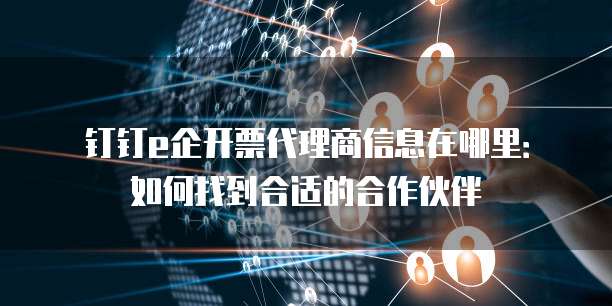 钉钉e企开票代理商信息在哪里：如何找到合适的合作伙伴