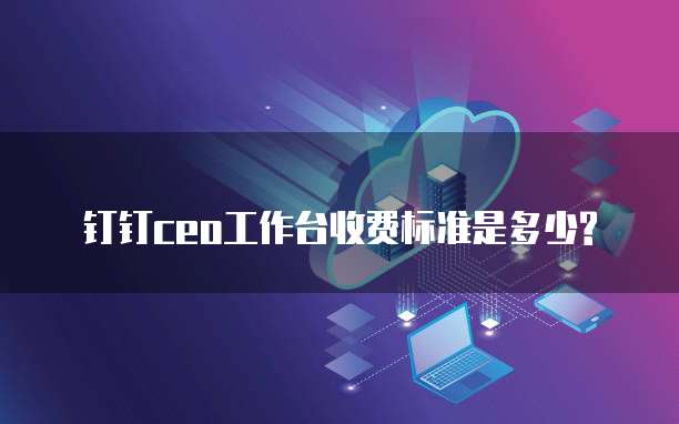 钉钉ceo工作台收费标准是多少?